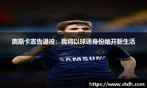 奥斯卡宣告退役：我将以球迷身份敞开新生活