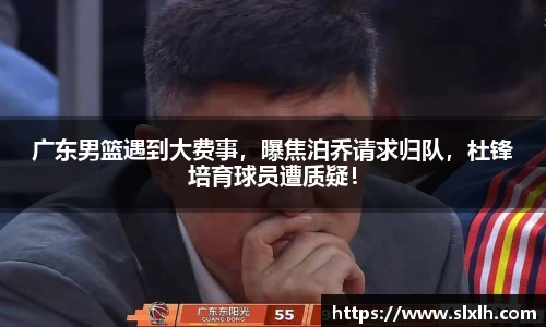 广东男篮遇到大费事，曝焦泊乔请求归队，杜锋培育球员遭质疑！